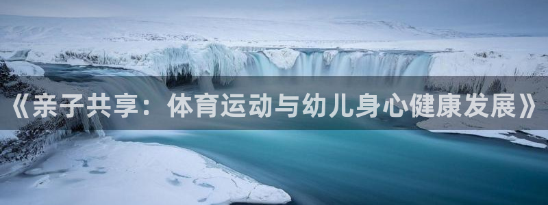 JJB竞技宝官方正版app集团：《亲子共享：体育运动与幼儿身