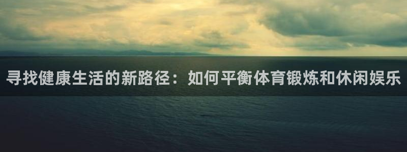 JJB竞技宝官网下载平台假的吗是真的吗：寻找健康生活