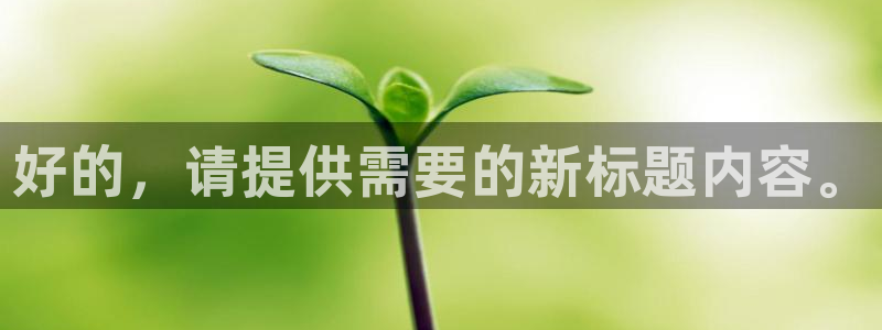 JJB竞技宝官网下载开户：好的，请提供需要的新标题内