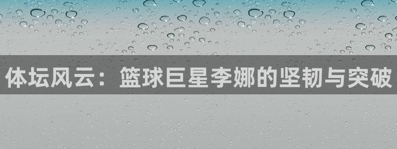 JJB竞技宝官网下载平台是正规平台吗安全吗：体坛风云：篮球巨