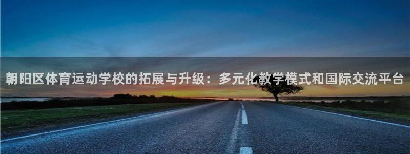  竞技宝登录入口：朝阳区体育运动学校的拓展与升级：多元化教学模