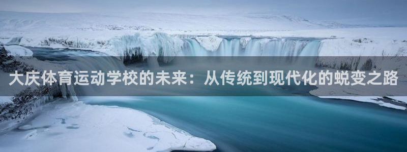  竞技宝平台官方客服电话：大庆体育运动学校的未来：从传统到现代