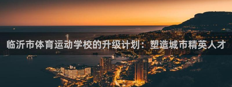 竞技宝能提现吗怎么提现：临沂市体育运动学校的升级计划：塑造城