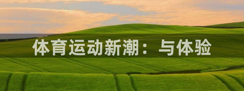  竞技宝门户网站登录：体育运动新潮：与体验
