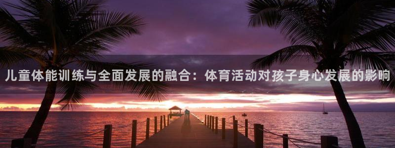  竞技宝app官方：儿童体能训练与全面发展的融合：体育活动对孩